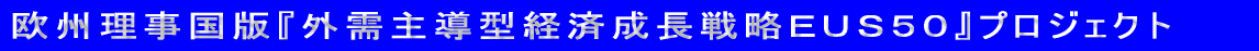 欧州理事国版『外需主導型経済成長戦略ＥＵＳ５０』プロジェクト 